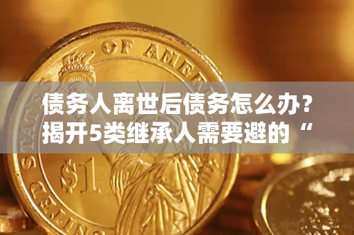 济南债务人离世后债务怎么办？揭开5类继承人需要避的“坑”