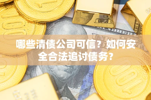 济南哪些清债公司可信？如何安全合法追讨债务？