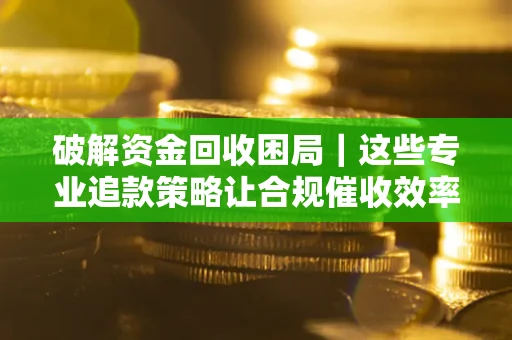 济南破解资金回收困局｜这些专业追款策略让合规催收效率翻倍