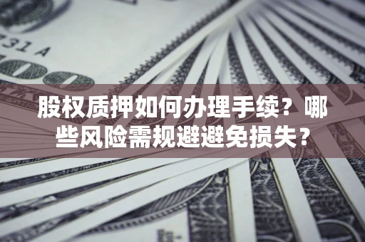 济南股权质押如何办理手续？哪些风险需规避避免损失？