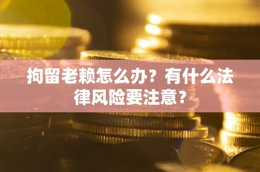 济南拘留老赖怎么办？有什么法律风险要注意？