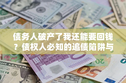 济南债务人破产了我还能要回钱？债权人必知的追债陷阱与破局之道