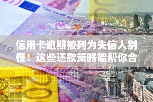 济南信用卡逾期被列为失信人别慌！这些还款策略能帮你合法止损