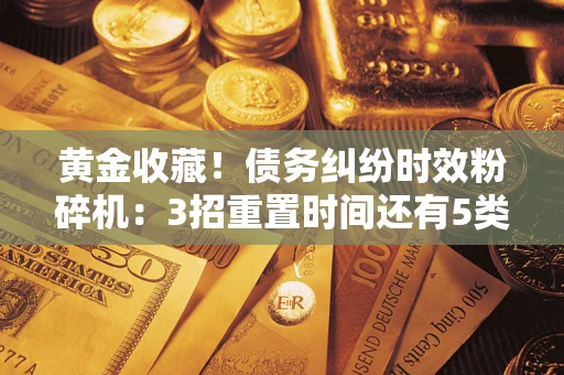 济南黄金收藏！债务纠纷时效粉碎机：3招重置时间还有5类不设年限的特殊债务