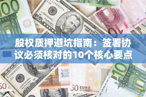 济南股权质押避坑指南:签署协议必须核对的10个核心要点 济南股权质押避坑指南:签署协议必须核对的10个核心要点
