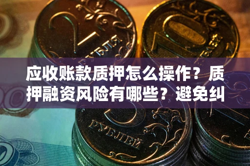 济南应收账款质押怎么操作？质押融资风险有哪些？避免纠纷高效融资技巧