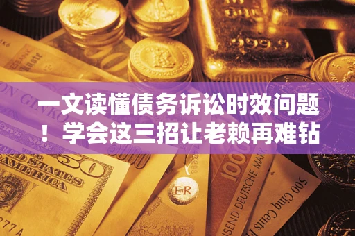 济南一文读懂债务诉讼时效问题！学会这三招让老赖再难钻空子