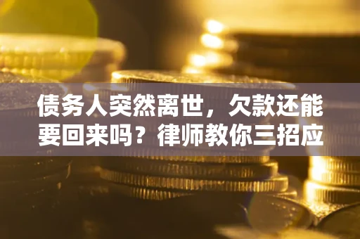 济南债务人突然离世，欠款还能要回来吗？律师教你三招应对