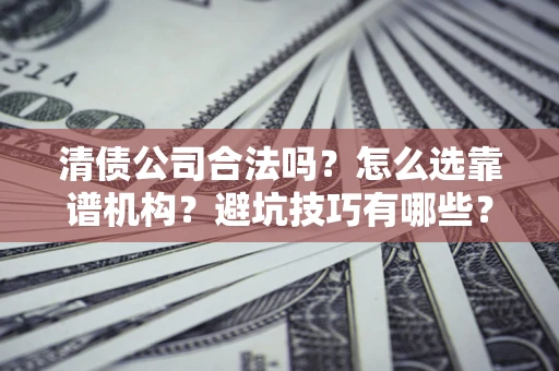 济南清债公司合法吗？怎么选靠谱机构？避坑技巧有哪些？