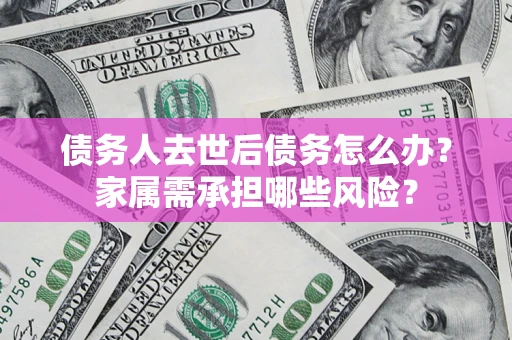 济南债务人去世后债务怎么办？家属需承担哪些风险？