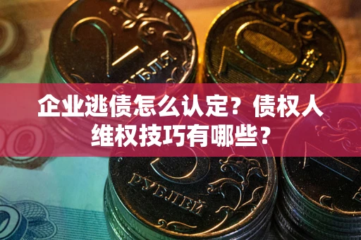 济南企业逃债怎么认定？债权人维权技巧有哪些？