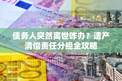 济南债务人突然离世咋办？遗产清偿责任分担全攻略