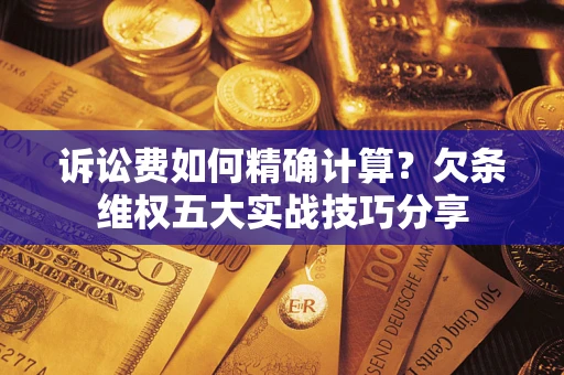 济南诉讼费如何精确计算？欠条维权五大实战技巧分享