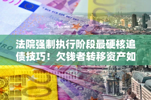 济南法院强制执行阶段最硬核追债技巧！欠钱者转移资产如何破解？