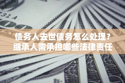 济南债务人去世债务怎么处理？继承人需承担哪些法律责任？