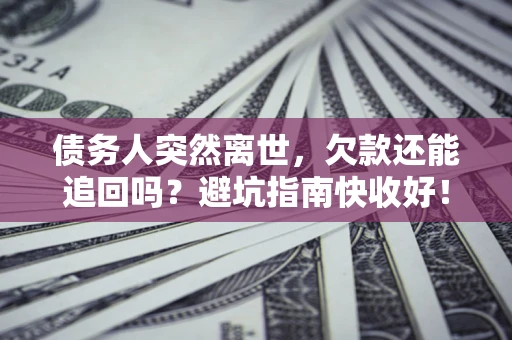 济南债务人突然离世，欠款还能追回吗？避坑指南快收好！