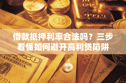 济南借款抵押利率合法吗？三步看懂如何避开高利贷陷阱