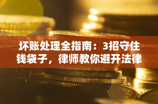济南坏账处理全指南：3招守住钱袋子，律师教你避开法律雷区