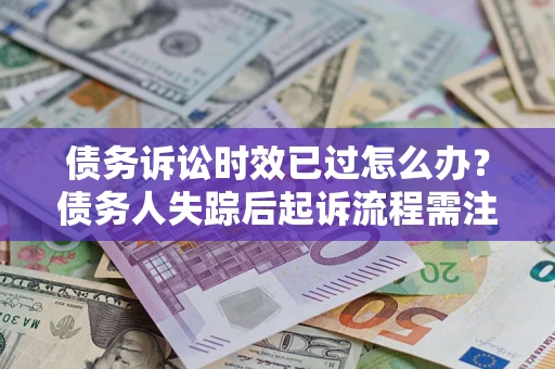 济南债务诉讼时效已过怎么办？债务人失踪后起诉流程需注意什么？