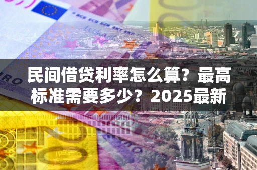 济南民间借贷利率怎么算？最高标准需要多少？2025最新避坑指南