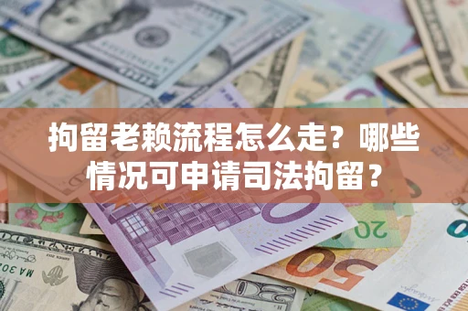 济南拘留老赖流程怎么走？哪些情况可申请司法拘留？