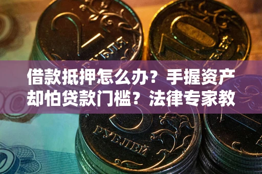 济南借款抵押怎么办？手握资产却怕贷款门槛？法律专家教你办抵押不踩坑