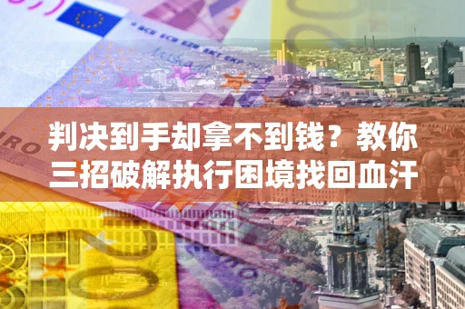 济南判决到手却拿不到钱？教你三招破解执行困境找回血汗钱