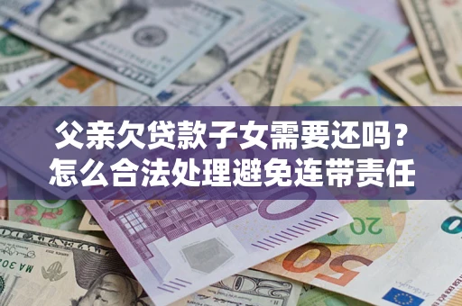 济南父亲欠贷款子女需要还吗？怎么合法处理避免连带责任？