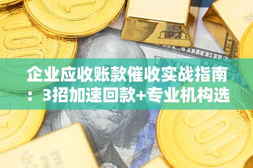 济南企业应收账款催收实战指南：3招加速回款+专业机构选择避坑