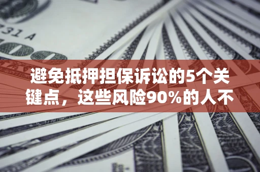 济南避免抵押担保诉讼的5个关键点，这些风险90%的人不知道！
