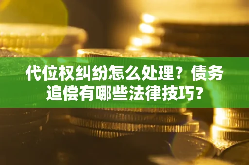 济南代位权纠纷怎么处理？债务追偿有哪些法律技巧？