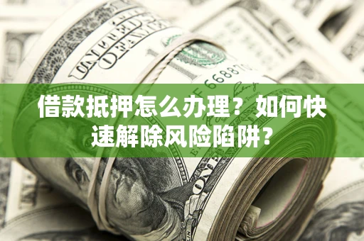 济南借款抵押怎么办理？如何快速解除风险陷阱？