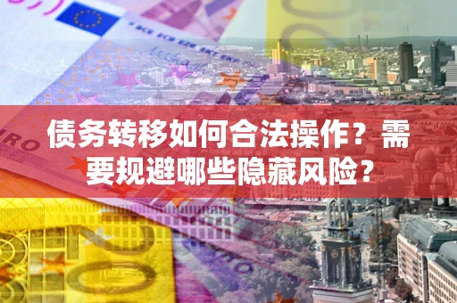 济南债务转移如何合法操作？需要规避哪些隐藏风险？