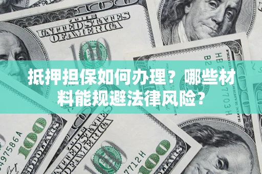 济南抵押担保如何办理？哪些材料能规避法律风险？