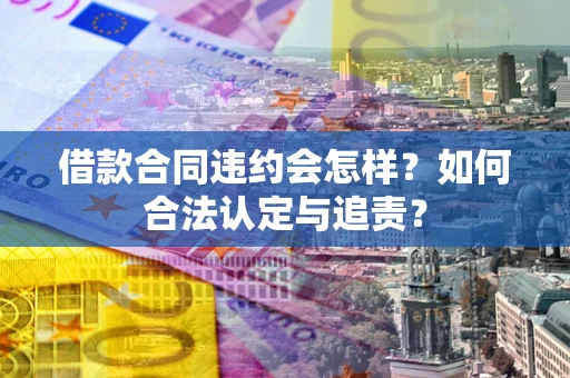 济南借款合同违约会怎样？如何合法认定与追责？