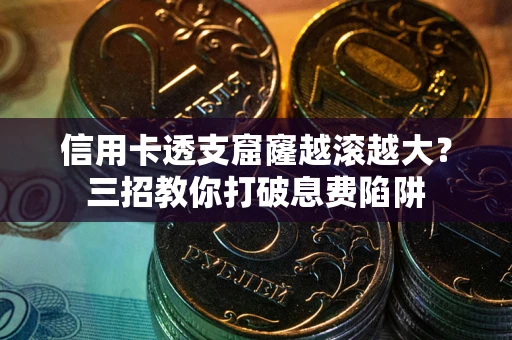 济南信用卡透支窟窿越滚越大？三招教你打破息费陷阱