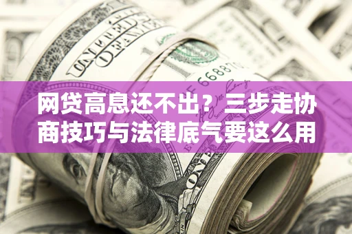 济南网贷高息还不出？三步走协商技巧与法律底气要这么用