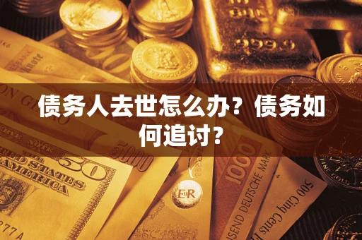 济南债务人去世怎么办？债务如何追讨？