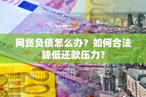 济南网贷负债怎么办？如何合法降低还款压力？