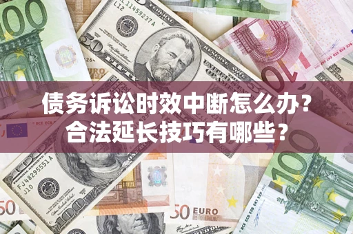 济南债务诉讼时效中断怎么办？合法延长技巧有哪些？