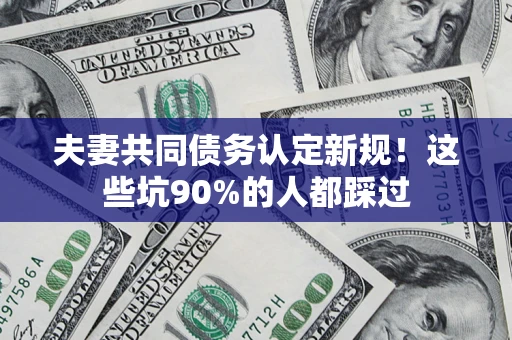 济南夫妻共同债务认定新规！这些坑90%的人都踩过