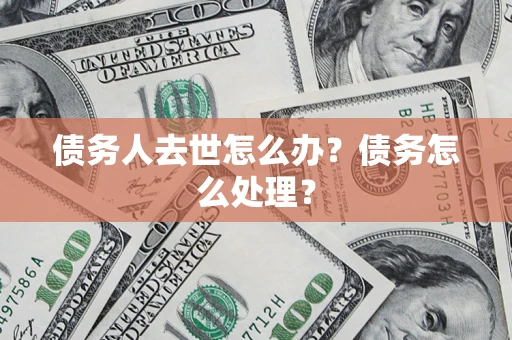 济南债务人去世怎么办？债务怎么处理？