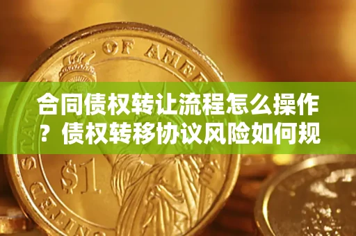 济南合同债权转让流程怎么操作？债权转移协议风险如何规避？
