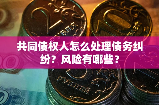 济南共同债权人怎么处理债务纠纷？风险有哪些？
