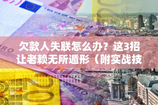 济南欠款人失联怎么办？这3招让老赖无所遁形（附实战技巧）