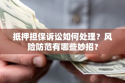 济南抵押担保诉讼如何处理？风险防范有哪些妙招？