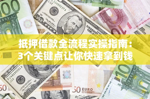 济南抵押借款全流程实操指南：3个关键点让你快速拿到钱