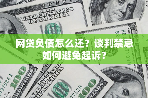 济南网贷负债怎么还？谈判禁忌如何避免起诉？