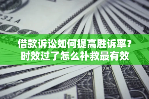 济南借款诉讼如何提高胜诉率？时效过了怎么补救最有效