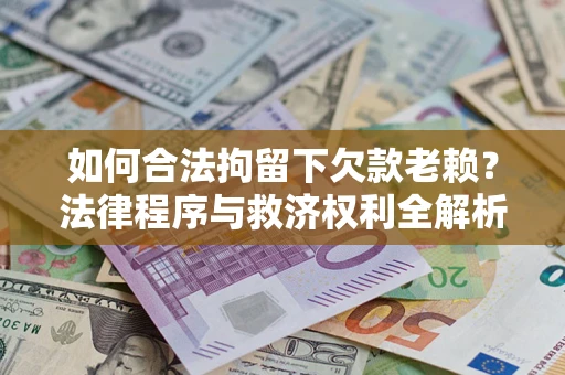 济南如何合法拘留下欠款老赖？法律程序与救济权利全解析